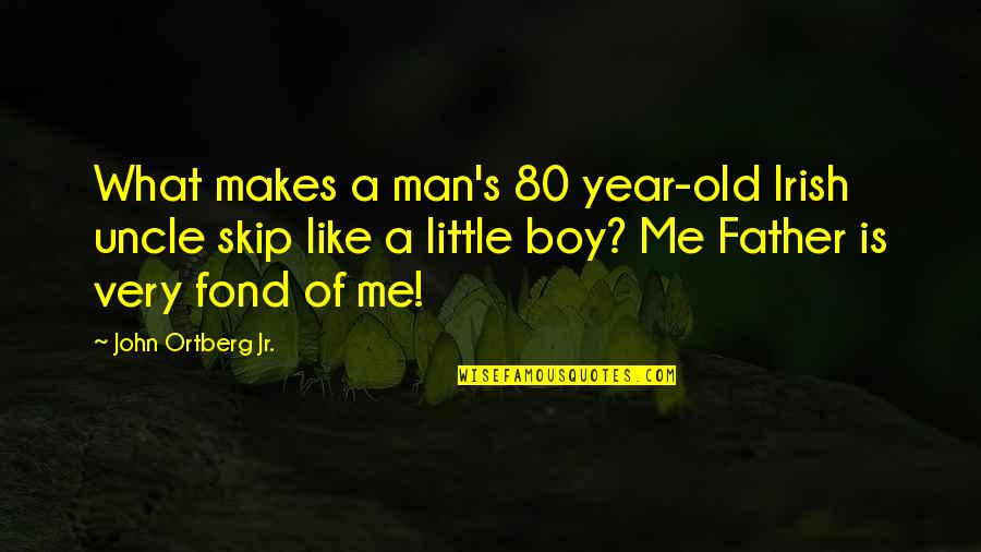 A Boy That Hurt You Quotes By John Ortberg Jr.: What makes a man's 80 year-old Irish uncle A Boy That Hurt You Quotes By John Ortberg Jr.: What makes a man's 80 year-old Irish uncle