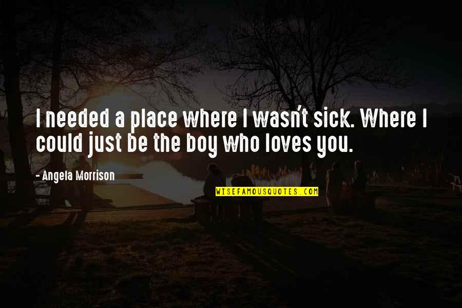 A Boy You Love Quotes By Angela Morrison: I needed a place where I wasn't sick.
