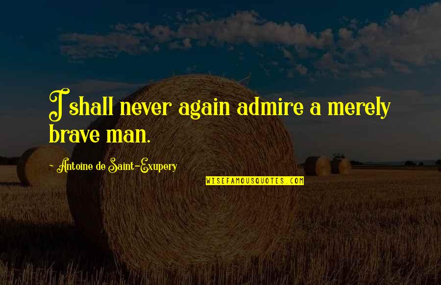 A Brave Man Quotes By Antoine De Saint-Exupery: I shall never again admire a merely brave A Brave Man Quotes By Antoine De Saint-Exupery: I shall never again admire a merely brave