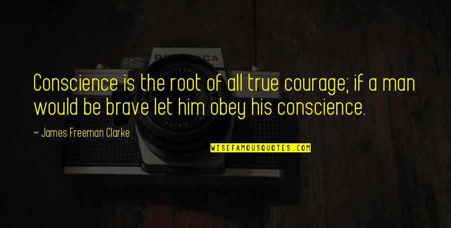 A Brave Man Quotes By James Freeman Clarke: Conscience is the root of all true courage; A Brave Man Quotes By James Freeman Clarke: Conscience is the root of all true courage;