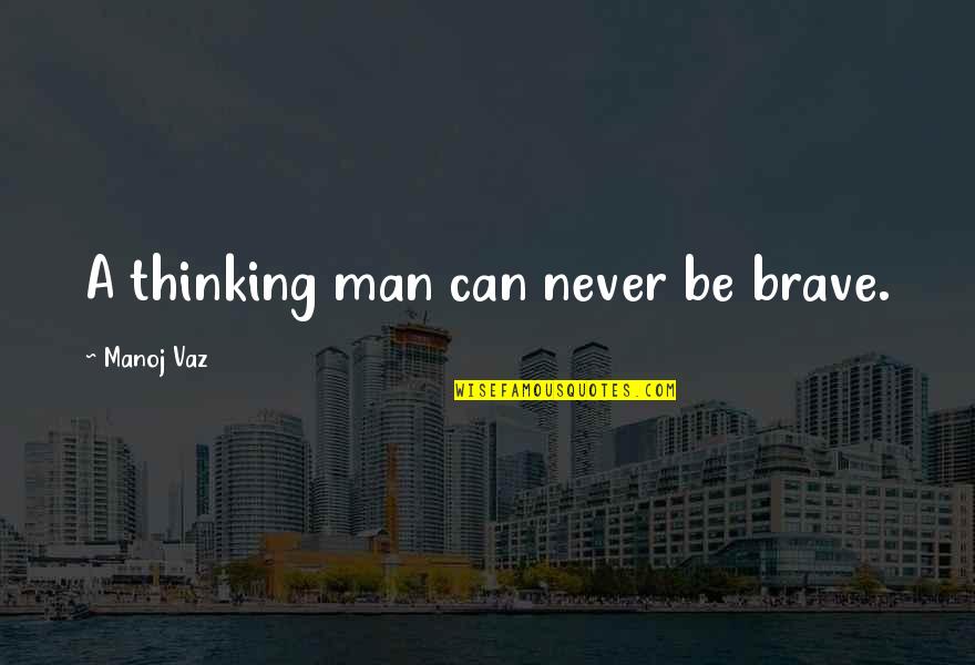 A Brave Man Quotes By Manoj Vaz: A thinking man can never be brave. A Brave Man Quotes By Manoj Vaz: A thinking man can never be brave.