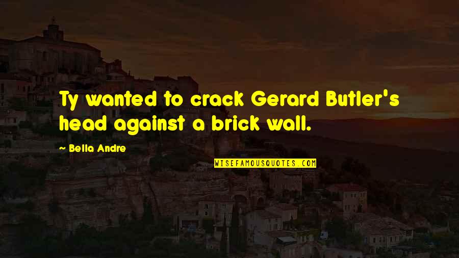 A Brick Wall Quotes By Bella Andre: Ty wanted to crack Gerard Butler's head against