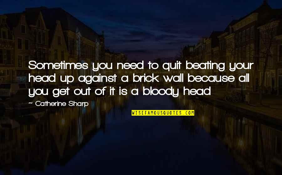 A Brick Wall Quotes By Catherine Sharp: Sometimes you need to quit beating your head