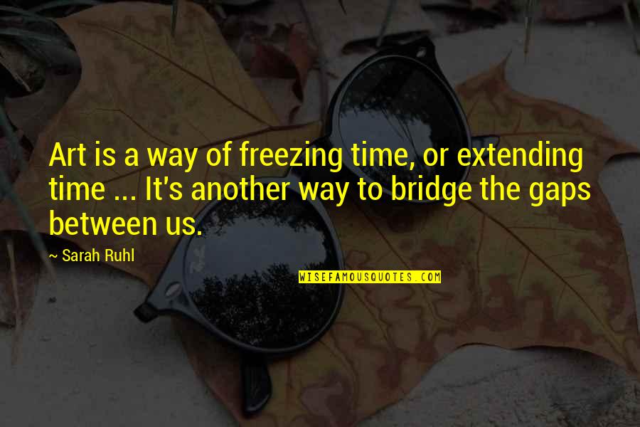 A Bridge Quotes By Sarah Ruhl: Art is a way of freezing time, or