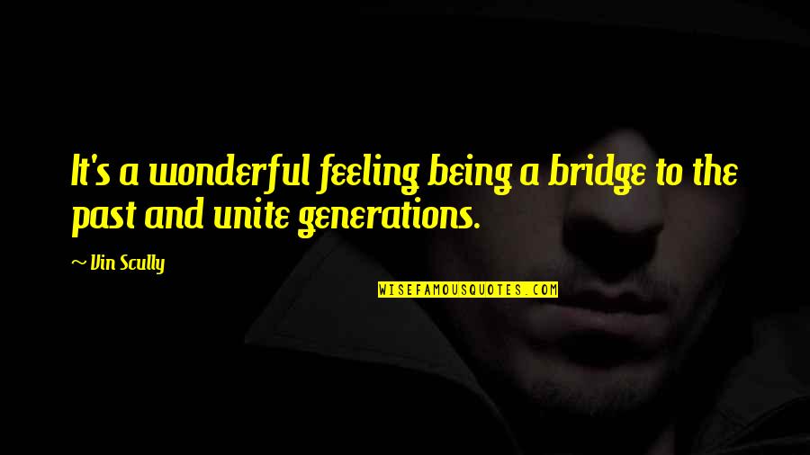 A Bridge Quotes By Vin Scully: It's a wonderful feeling being a bridge to