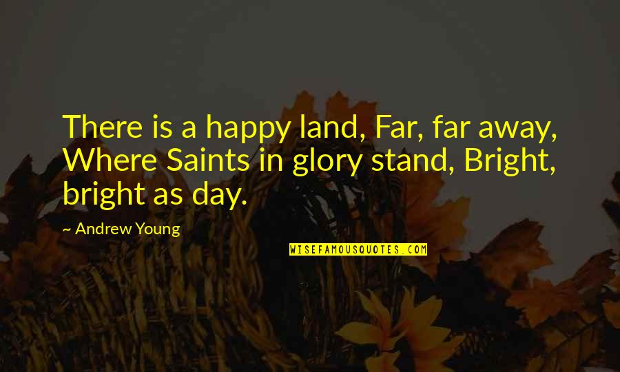 A Bright Day Quotes By Andrew Young: There is a happy land, Far, far away, A Bright Day Quotes By Andrew Young: There is a happy land, Far, far away,