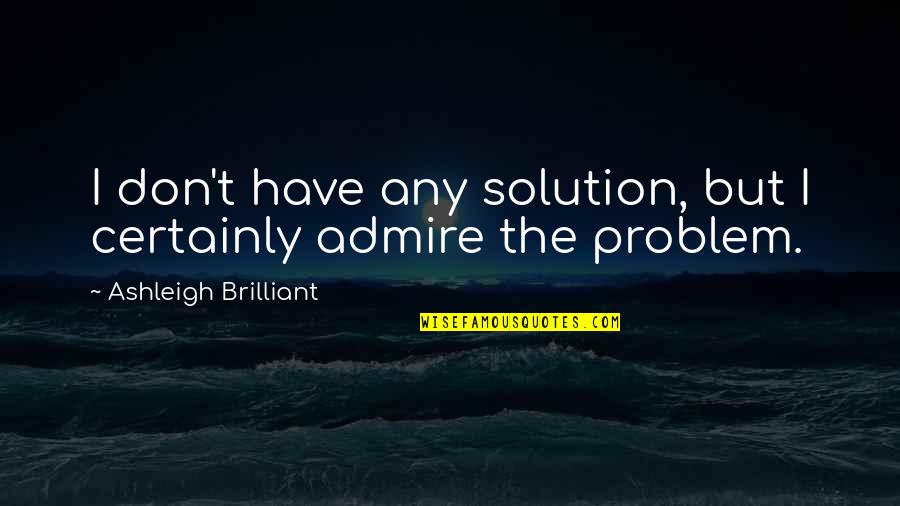 A Brilliant Solution Quotes By Ashleigh Brilliant: I don't have any solution, but I certainly