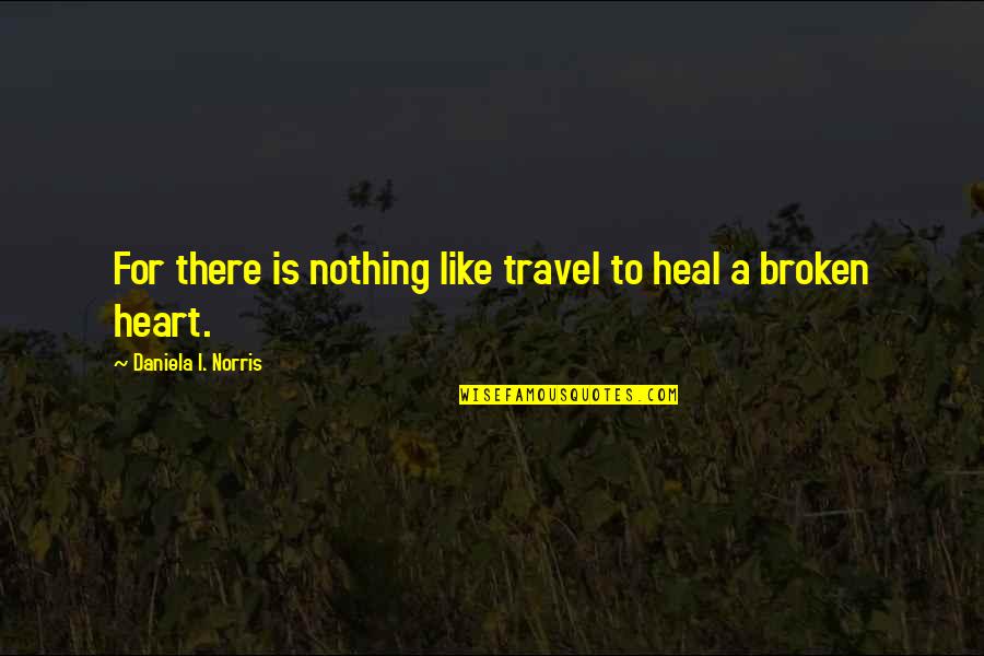 A Broken Heart Quotes By Daniela I. Norris: For there is nothing like travel to heal