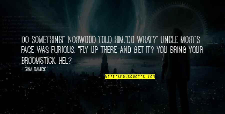 A Broomstick Quotes By Gina Damico: Do something!" Norwood told him."Do what?" Uncle Mort's