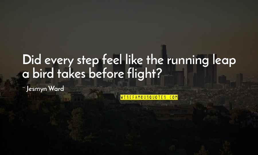 A Brother Without A Sister Quotes By Jesmyn Ward: Did every step feel like the running leap