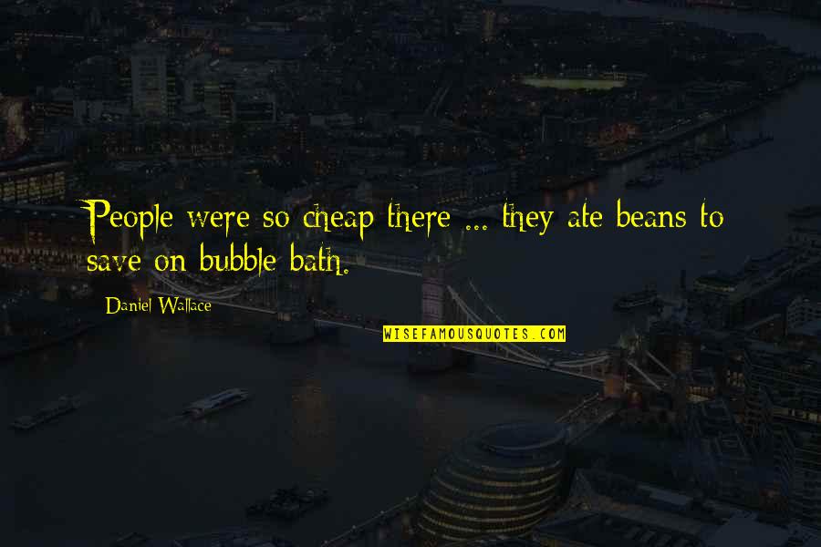 A Bubble Bath Quotes By Daniel Wallace: People were so cheap there ... they ate