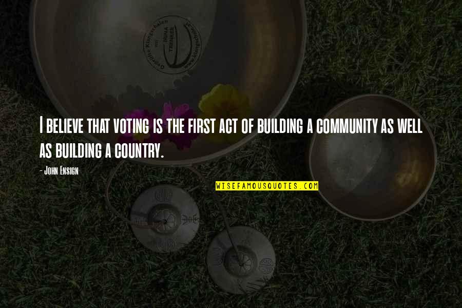 A Building Quotes By John Ensign: I believe that voting is the first act