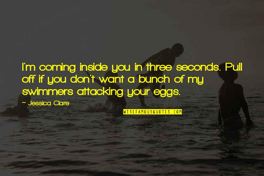 A Bunch Of Quotes By Jessica Clare: I'm coming inside you in three seconds. Pull