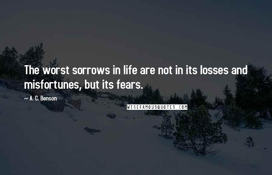 A. C. Benson quotes: The worst sorrows in life are not in its losses and misfortunes, but its fears.