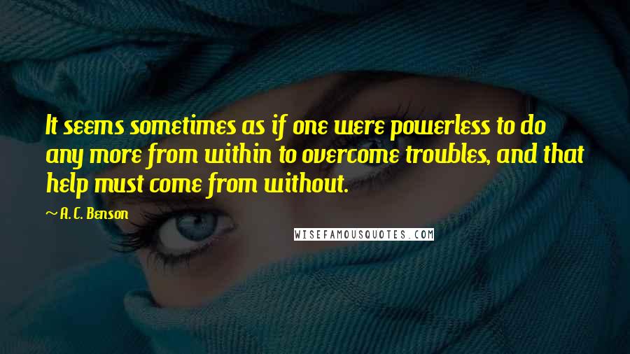 A. C. Benson quotes: It seems sometimes as if one were powerless to do any more from within to overcome troubles, and that help must come from without.