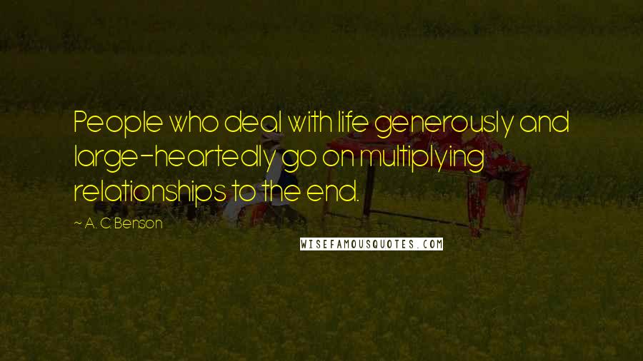 A. C. Benson quotes: People who deal with life generously and large-heartedly go on multiplying relationships to the end.