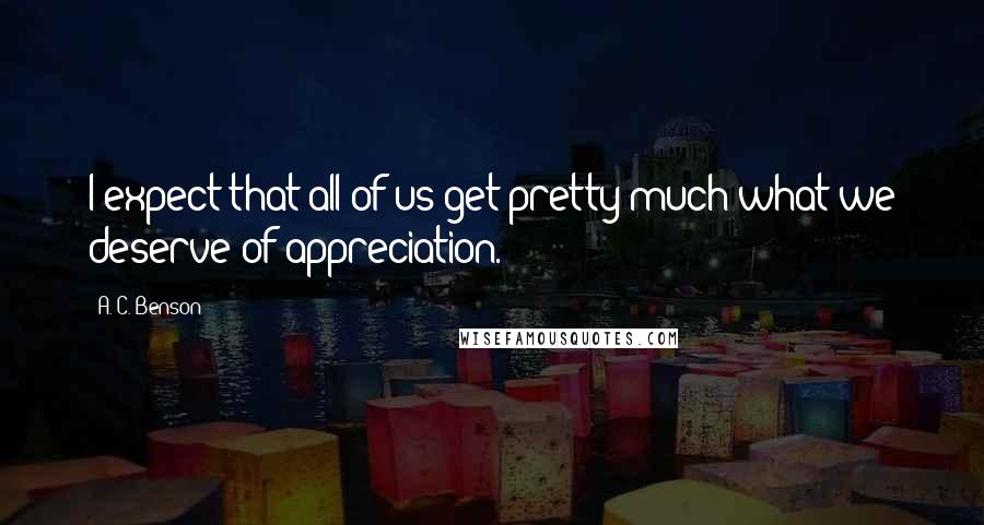A. C. Benson quotes: I expect that all of us get pretty much what we deserve of appreciation.