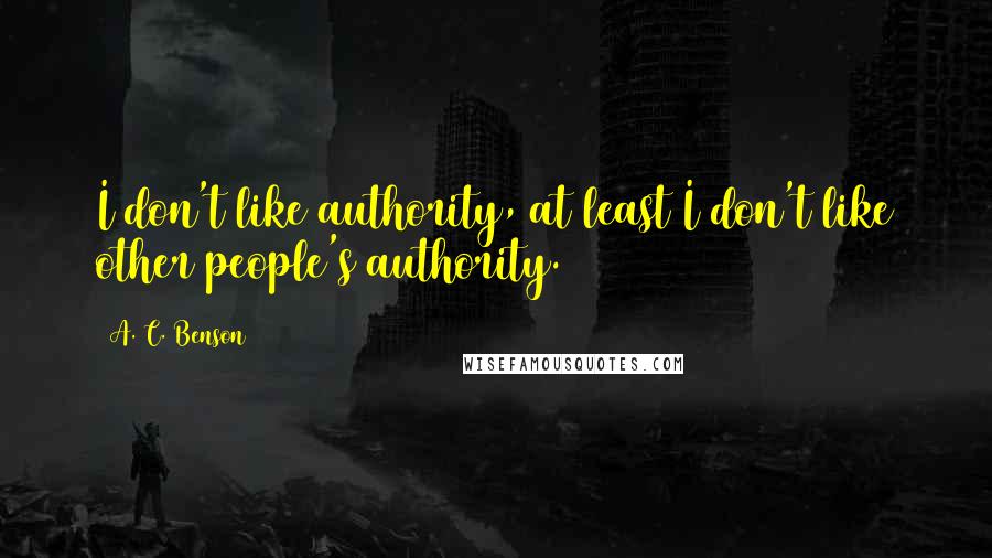 A. C. Benson quotes: I don't like authority, at least I don't like other people's authority.