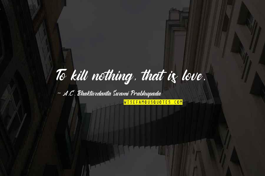 A C Bhaktivedanta Quotes By A.C. Bhaktivedanta Swami Prabhupada: To kill nothing, that is love.