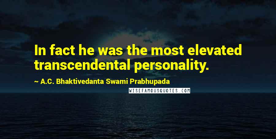 A.C. Bhaktivedanta Swami Prabhupada quotes: In fact he was the most elevated transcendental personality.