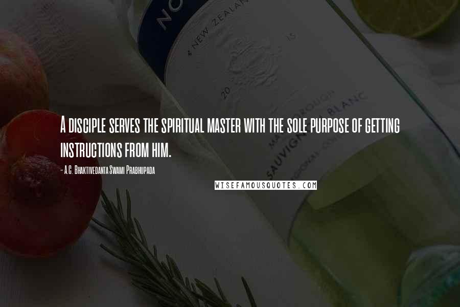 A.C. Bhaktivedanta Swami Prabhupada quotes: A disciple serves the spiritual master with the sole purpose of getting instructions from him.
