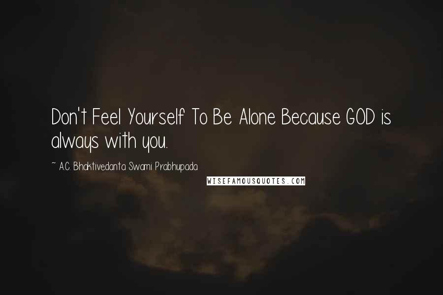 A.C. Bhaktivedanta Swami Prabhupada quotes: Don't Feel Yourself To Be Alone Because GOD is always with you.