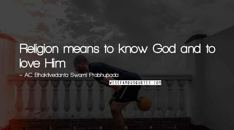 A.C. Bhaktivedanta Swami Prabhupada quotes: Religion means to know God and to love Him.