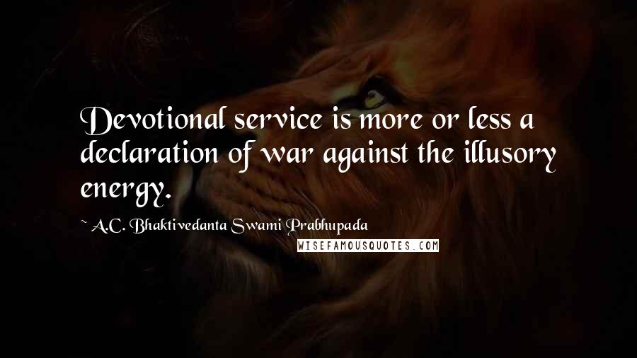 A.C. Bhaktivedanta Swami Prabhupada quotes: Devotional service is more or less a declaration of war against the illusory energy.