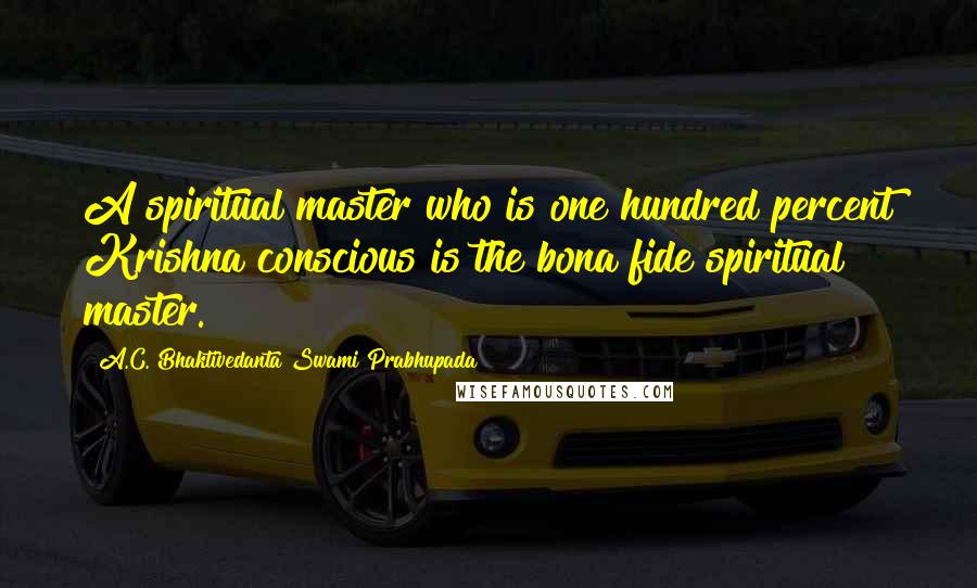 A.C. Bhaktivedanta Swami Prabhupada quotes: A spiritual master who is one hundred percent Krishna conscious is the bona fide spiritual master.