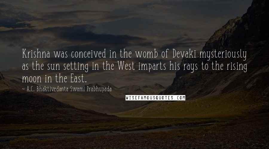 A.C. Bhaktivedanta Swami Prabhupada quotes: Krishna was conceived in the womb of Devaki mysteriously as the sun setting in the West imparts his rays to the rising moon in the East.