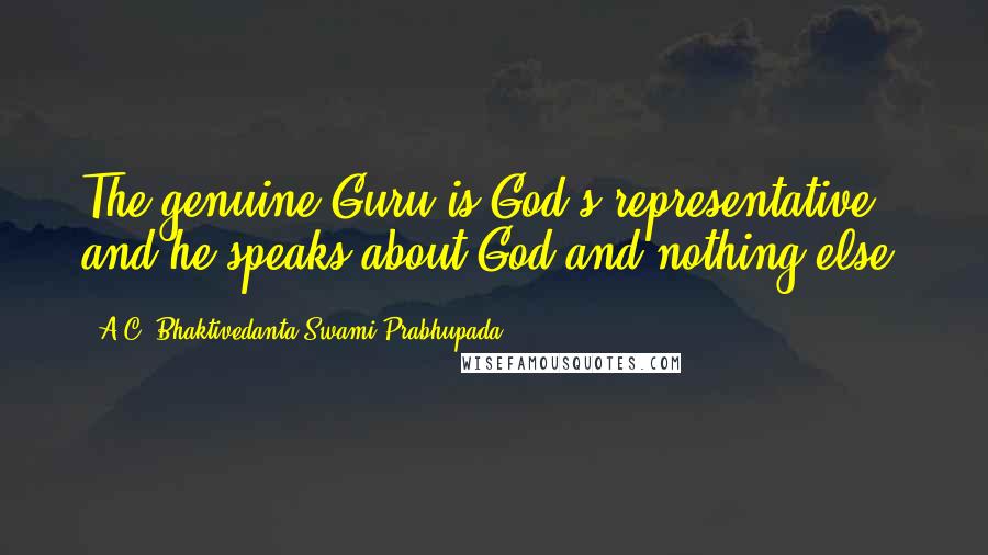 A.C. Bhaktivedanta Swami Prabhupada quotes: The genuine Guru is God's representative and he speaks about God and nothing else.