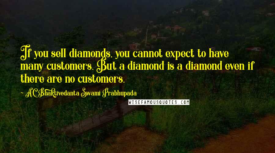 A.C. Bhaktivedanta Swami Prabhupada quotes: If you sell diamonds, you cannot expect to have many customers. But a diamond is a diamond even if there are no customers.