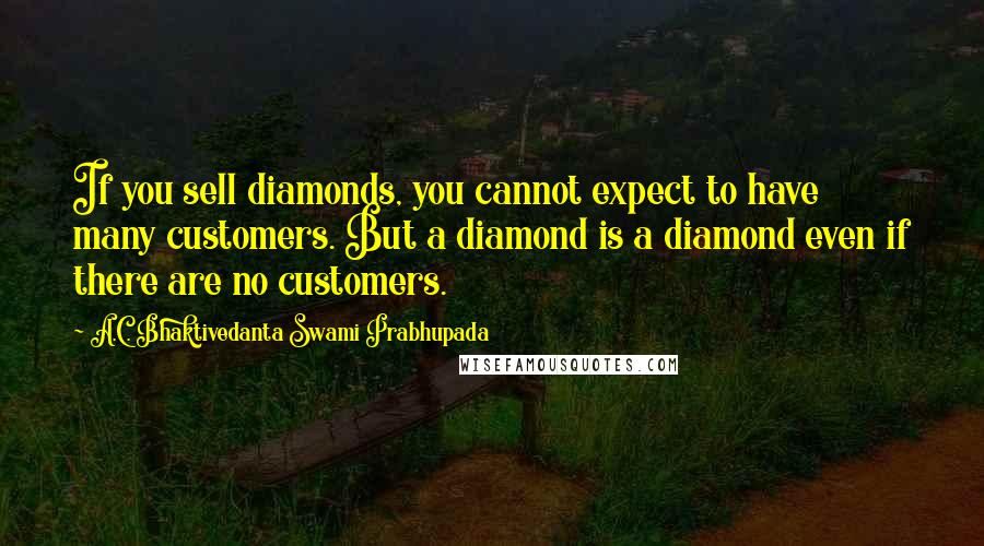 A.C. Bhaktivedanta Swami Prabhupada quotes: If you sell diamonds, you cannot expect to have many customers. But a diamond is a diamond even if there are no customers. A.C. Bhaktivedanta Swami Prabhupada quotes: If you sell diamonds, you cannot expect to have many customers. But a diamond is a diamond even if there are no customers.
