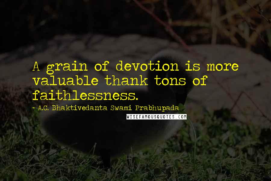 A.C. Bhaktivedanta Swami Prabhupada quotes: A grain of devotion is more valuable thank tons of faithlessness. A.C. Bhaktivedanta Swami Prabhupada quotes: A grain of devotion is more valuable thank tons of faithlessness.