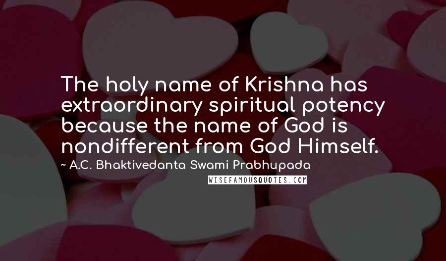 A.C. Bhaktivedanta Swami Prabhupada quotes: The holy name of Krishna has extraordinary spiritual potency because the name of God is nondifferent from God Himself. A.C. Bhaktivedanta Swami Prabhupada quotes: The holy name of Krishna has extraordinary spiritual potency because the name of God is nondifferent from God Himself.