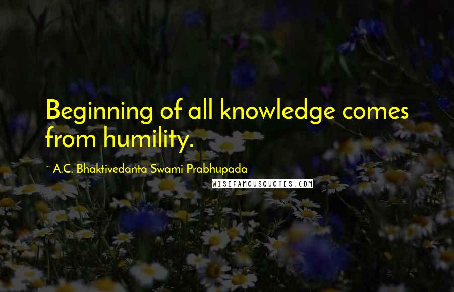 A.C. Bhaktivedanta Swami Prabhupada quotes: Beginning of all knowledge comes from humility.
