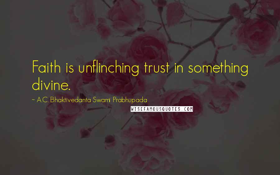 A.C. Bhaktivedanta Swami Prabhupada quotes: Faith is unflinching trust in something divine.