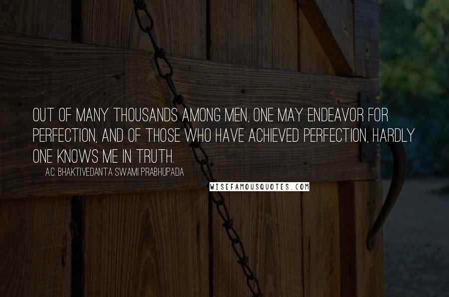 A.C. Bhaktivedanta Swami Prabhupada quotes: Out of many thousands among men, one may endeavor for perfection, and of those who have achieved perfection, hardly one knows Me in truth.