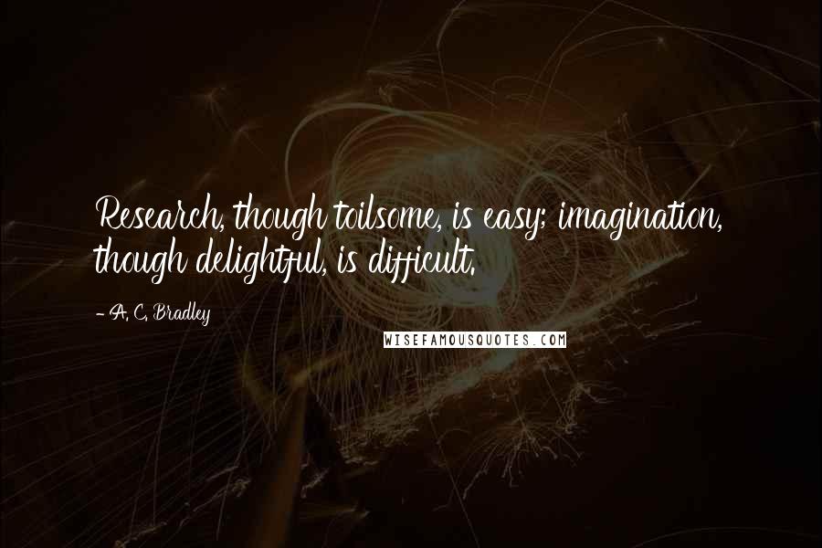 A. C. Bradley quotes: Research, though toilsome, is easy; imagination, though delightful, is difficult.