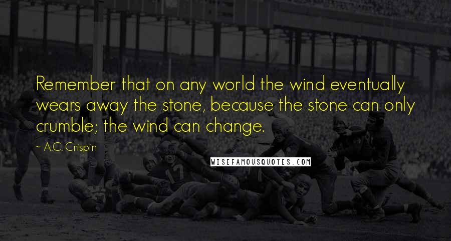 A.C. Crispin quotes: Remember that on any world the wind eventually wears away the stone, because the stone can only crumble; the wind can change. A.C. Crispin quotes: Remember that on any world the wind eventually wears away the stone, because the stone can only crumble; the wind can change.