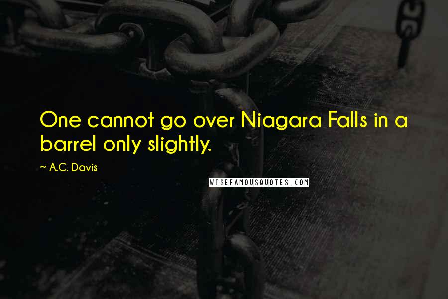A.C. Davis quotes: One cannot go over Niagara Falls in a barrel only slightly.