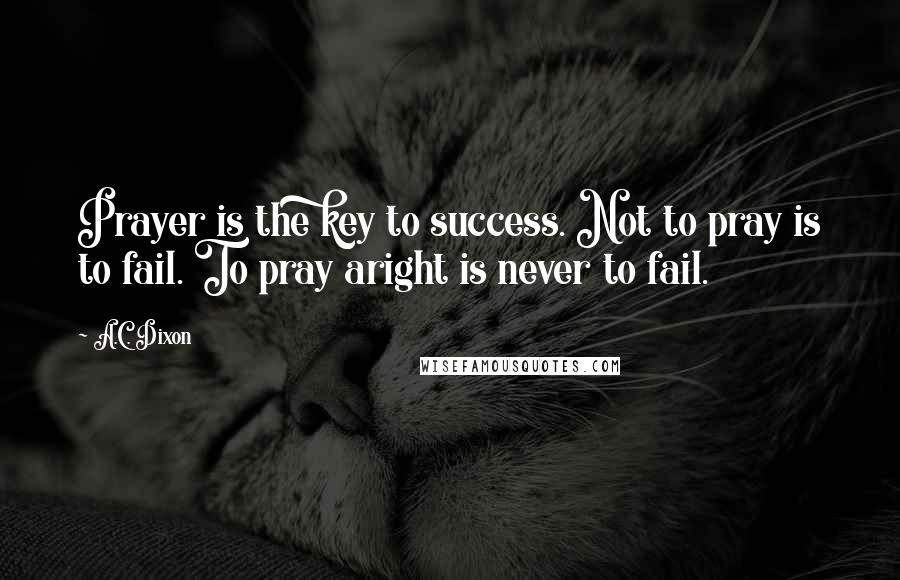 A.C. Dixon quotes: Prayer is the key to success. Not to pray is to fail. To pray aright is never to fail.
