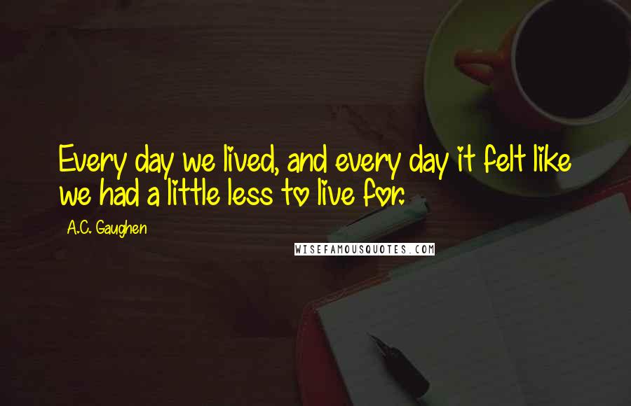 A.C. Gaughen quotes: Every day we lived, and every day it felt like we had a little less to live for.