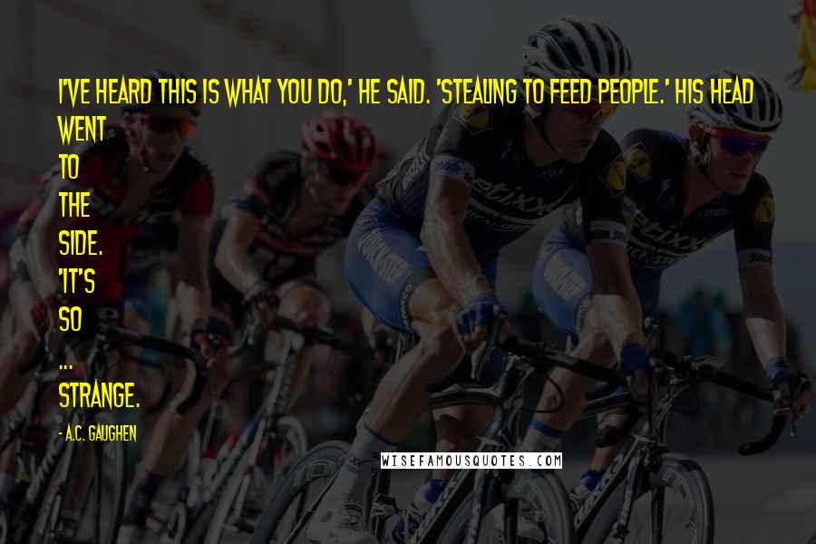 A.C. Gaughen quotes: I've heard this is what you do,' he said. 'Stealing to feed people.' His head went to the side. 'It's so ... strange.