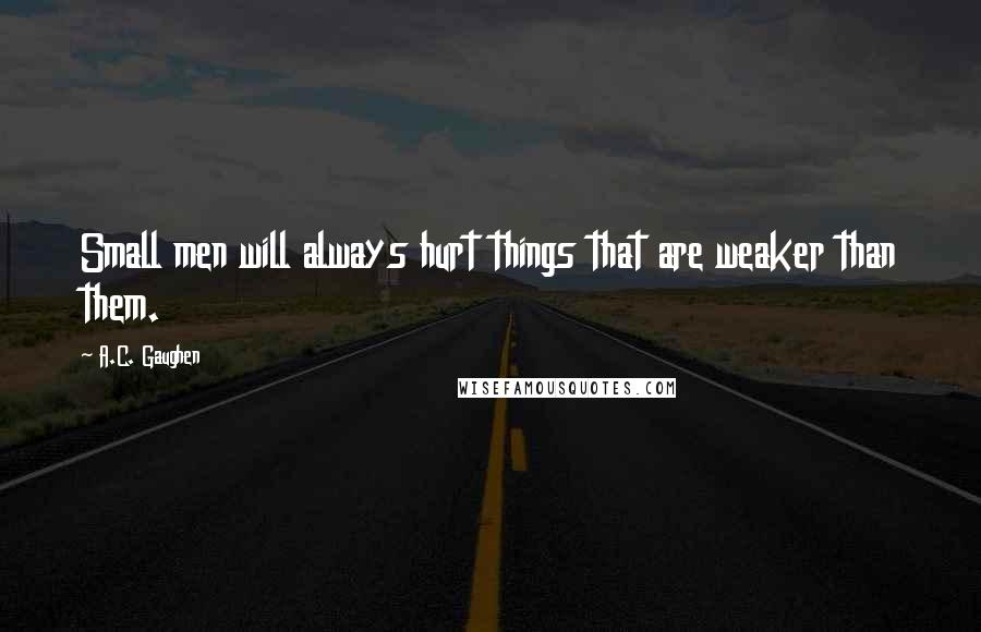 A.C. Gaughen quotes: Small men will always hurt things that are weaker than them.