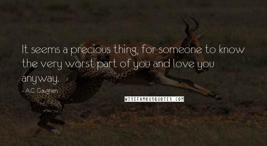 A.C. Gaughen quotes: It seems a precious thing, for someone to know the very worst part of you and love you anyway.