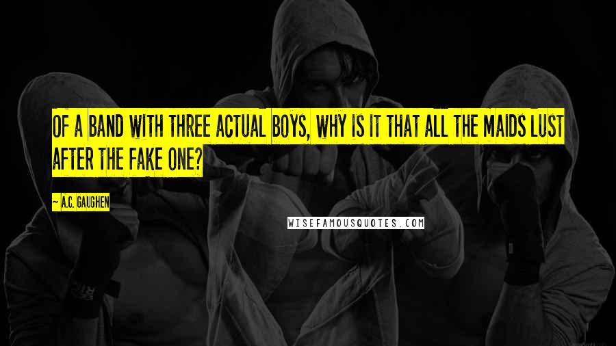 A.C. Gaughen quotes: Of a band with three actual boys, why is it that all the maids lust after the fake one?