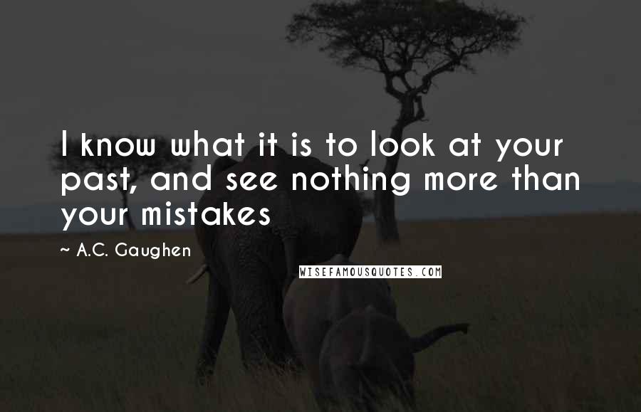 A.C. Gaughen quotes: I know what it is to look at your past, and see nothing more than your mistakes