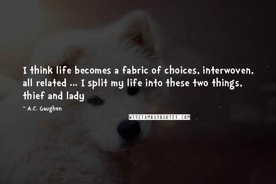 A.C. Gaughen quotes: I think life becomes a fabric of choices, interwoven, all related ... I split my life into these two things, thief and lady