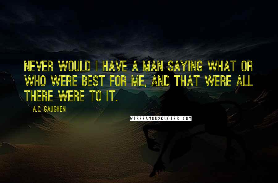 A.C. Gaughen quotes: Never would I have a man saying what or who were best for me, and that were all there were to it.